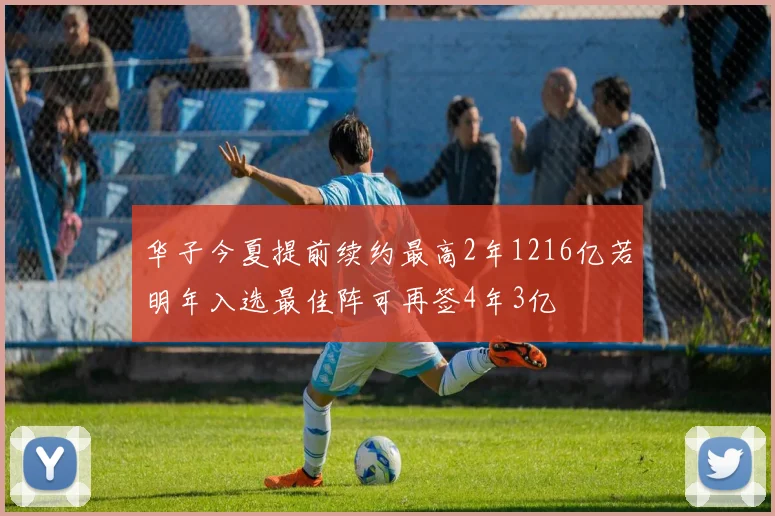 华子今夏提前续约最高2年1216亿若明年入选最佳阵可再签4年3亿