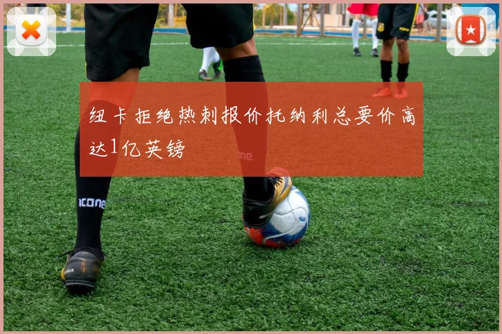 纽卡拒绝热刺报价托纳利总要价高达1亿英镑