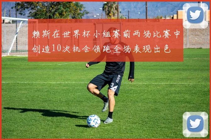 赖斯在世界杯小组赛前两场比赛中创造10次机会领跑全场表现出色