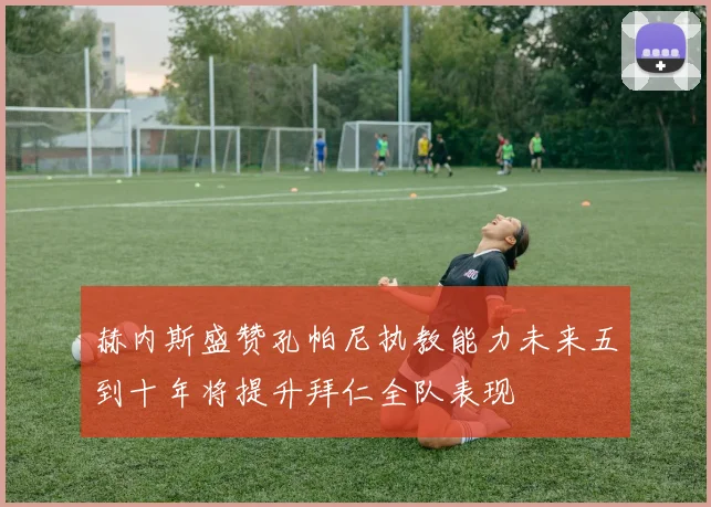 赫内斯盛赞孔帕尼执教能力未来五到十年将提升拜仁全队表现