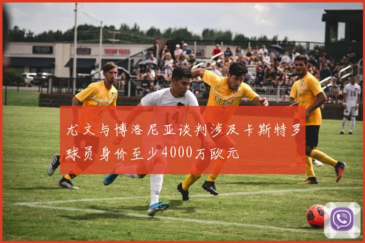 尤文与博洛尼亚谈判涉及卡斯特罗球员身价至少4000万欧元