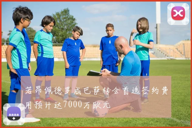 若昂佩德罗成巴萨转会首选签约费用预计达7000万欧元