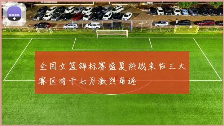 全国女篮锦标赛盛夏热战来临三大赛区将于七月激烈角逐