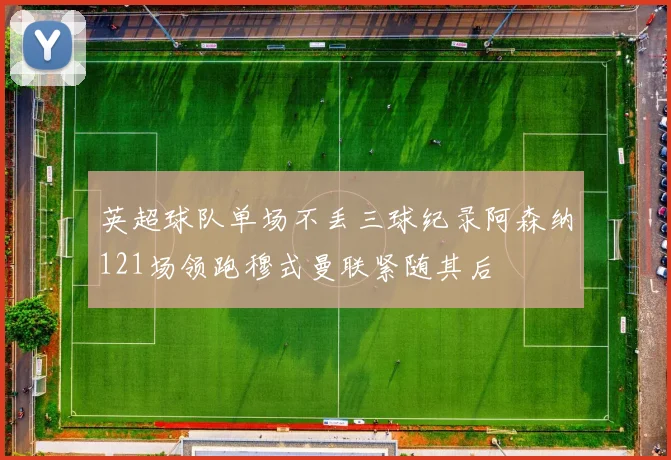 英超球队单场不丢三球纪录阿森纳121场领跑穆式曼联紧随其后
