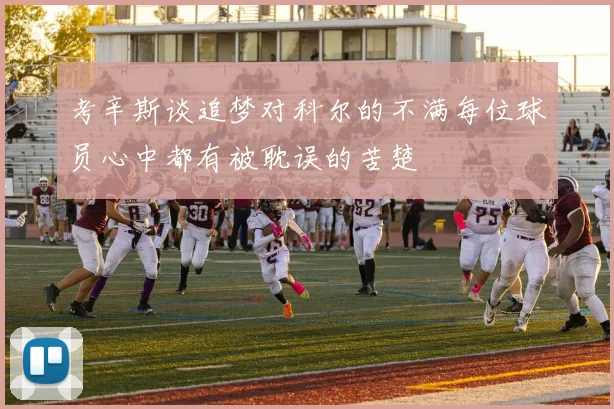 考辛斯谈追梦对科尔的不满每位球员心中都有被耽误的苦楚