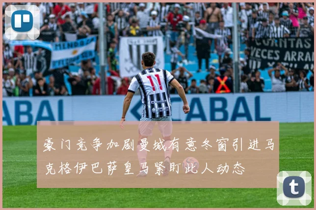 豪门竞争加剧曼城有意冬窗引进马克格伊巴萨皇马紧盯此人动态