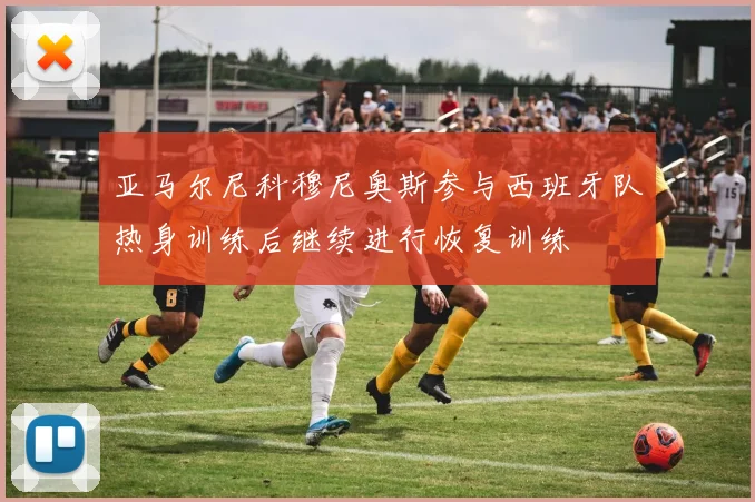 亚马尔尼科穆尼奥斯参与西班牙队热身训练后继续进行恢复训练