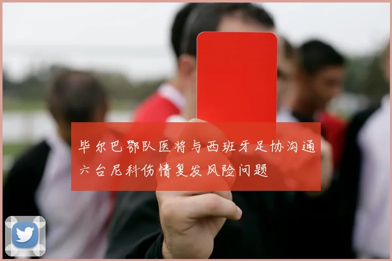 毕尔巴鄂队医将与西班牙足协沟通六台尼科伤情复发风险问题