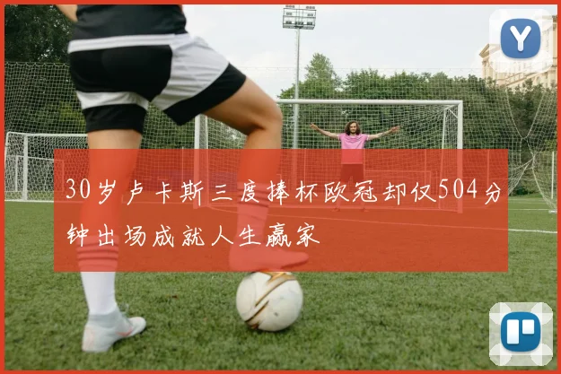 30岁卢卡斯三度捧杯欧冠却仅504分钟出场成就人生赢家