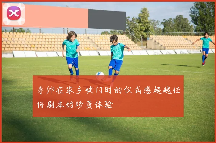 李帅在家乡破门时的仪式感超越任何剧本的珍贵体验