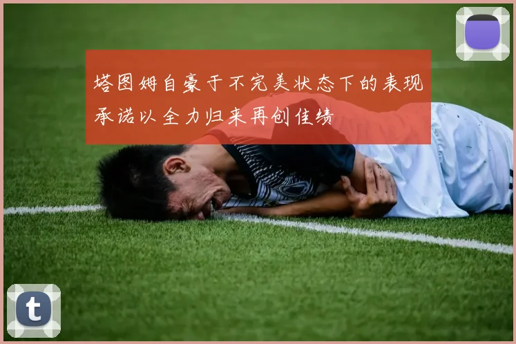 塔图姆自豪于不完美状态下的表现承诺以全力归来再创佳绩