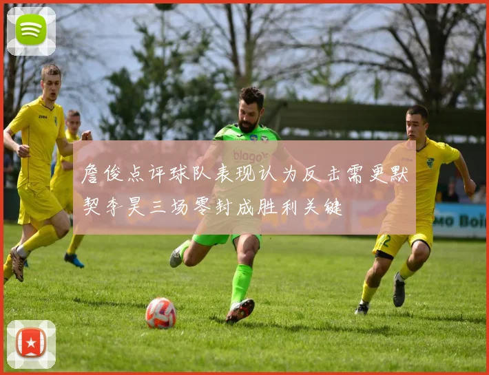 詹俊点评球队表现认为反击需更默契李昊三场零封成胜利关键