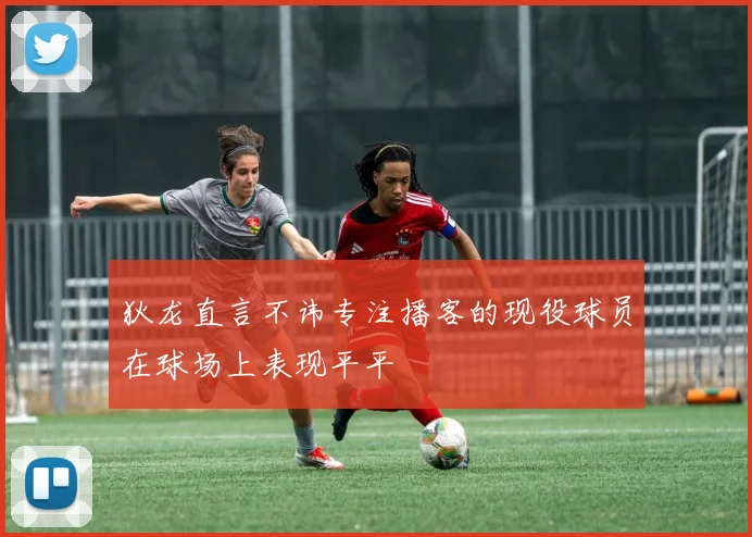 狄龙直言不讳专注播客的现役球员在球场上表现平平