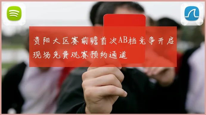 贵阳大区赛前瞻首次AB档竞争开启现场免费观赛预约通道
