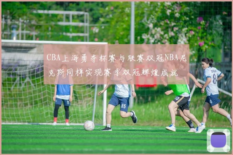 CBA上海勇夺杯赛与联赛双冠NBA尼克斯同样实现赛季双冠辉煌成就
