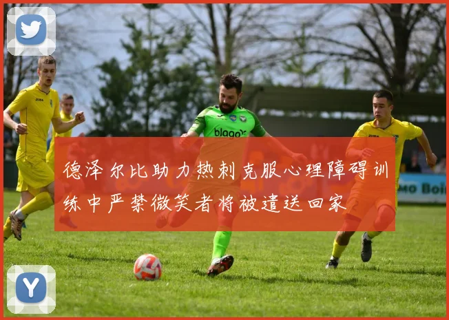 德泽尔比助力热刺克服心理障碍训练中严禁微笑者将被遣送回家