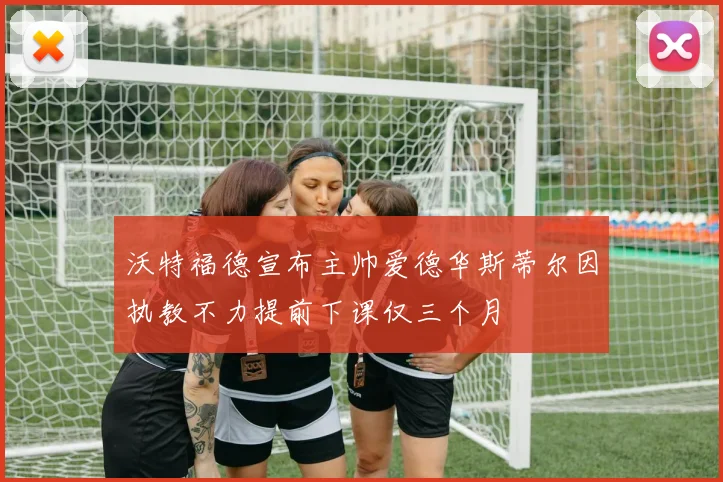 沃特福德宣布主帅爱德华斯蒂尔因执教不力提前下课仅三个月