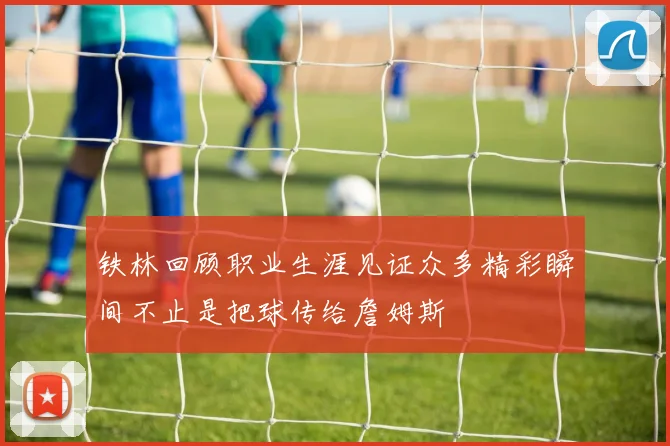 铁林回顾职业生涯见证众多精彩瞬间不止是把球传给詹姆斯