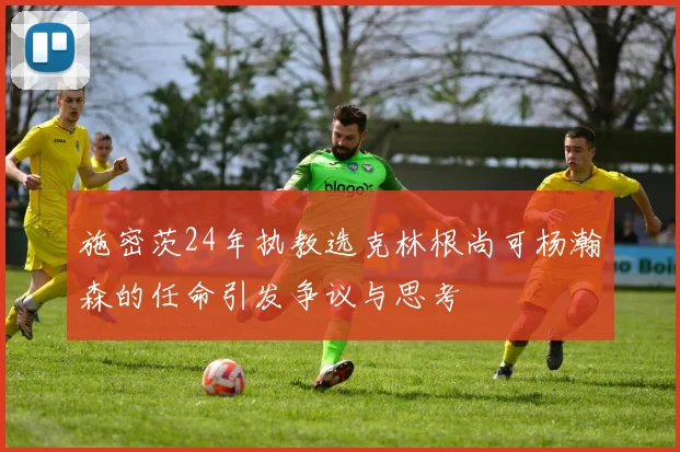 施密茨24年执教选克林根尚可杨瀚森的任命引发争议与思考