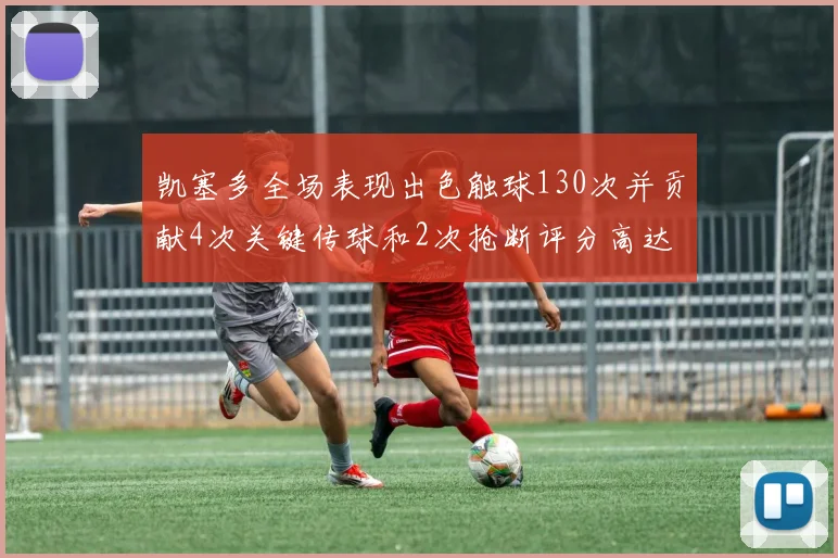 凯塞多全场表现出色触球130次并贡献4次关键传球和2次抢断评分高达82