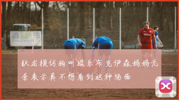 狄龙模仿狗叫逗乐布克伊森妈妈无奈表示真不想看到这种场面