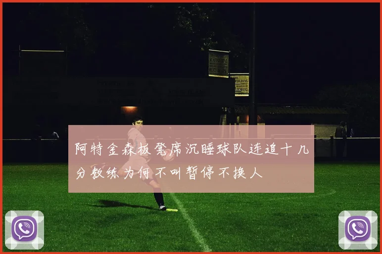 阿特金森板凳席沉睡球队连追十几分教练为何不叫暂停不换人