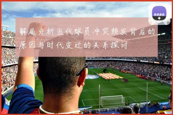 解局分析当代球员冲突频发背后的原因与时代变迁的关系探讨