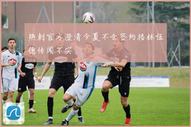 热刺官方澄清今夏不会签约格林伍德传闻不实