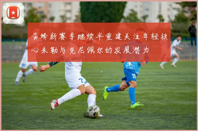 黄蜂新赛季继续半重建关注年轻核心米勒与克尼佩尔的发展潜力
