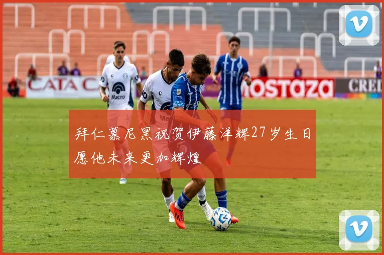 拜仁慕尼黑祝贺伊藤洋辉27岁生日愿他未来更加辉煌