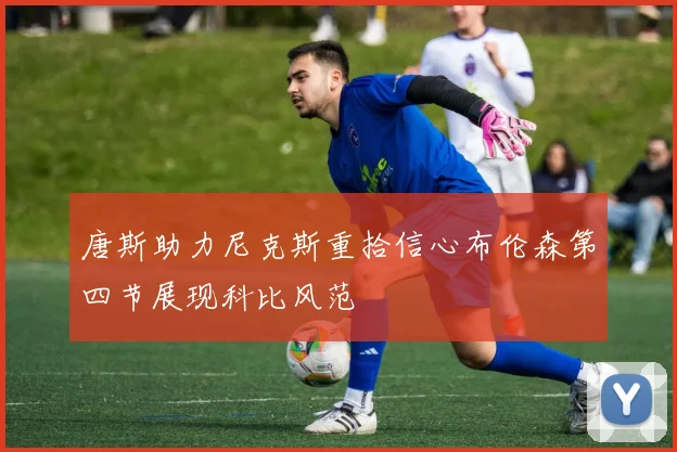 唐斯助力尼克斯重拾信心布伦森第四节展现科比风范