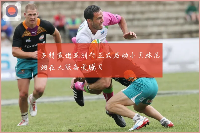多特蒙德亚洲行正式启动小贝林厄姆在大阪备受瞩目