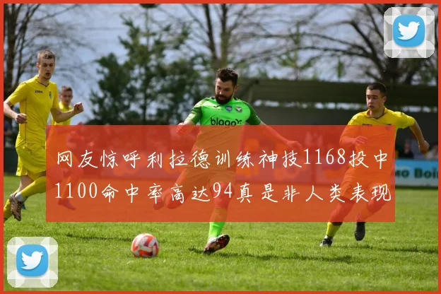 网友惊呼利拉德训练神技1168投中1100命中率高达94真是非人类表现