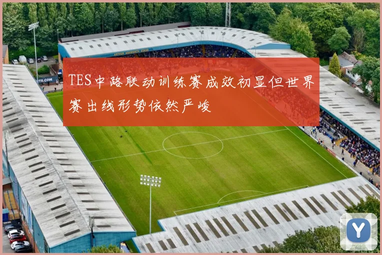 TES中路联动训练赛成效初显但世界赛出线形势依然严峻